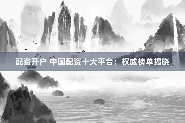 配资开户 中国配资十大平台：权威榜单揭晓
