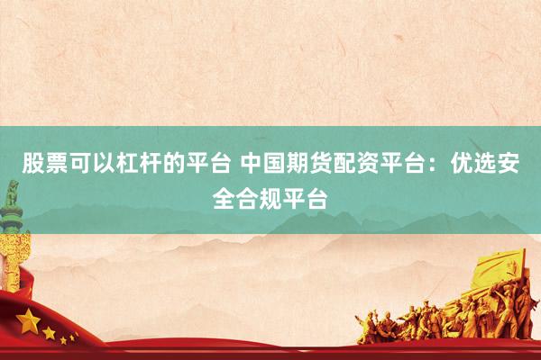 股票可以杠杆的平台 中国期货配资平台：优选安全合规平台