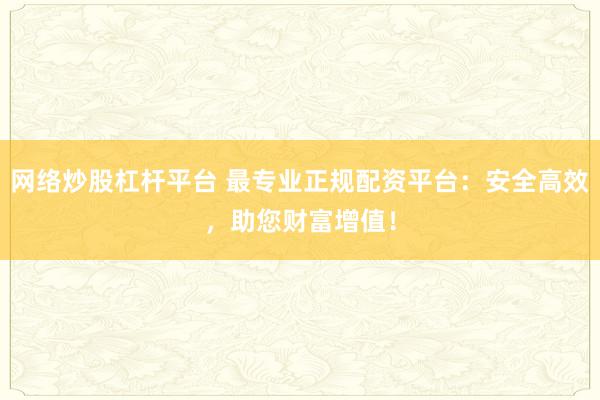 网络炒股杠杆平台 最专业正规配资平台：安全高效，助您财富增值！