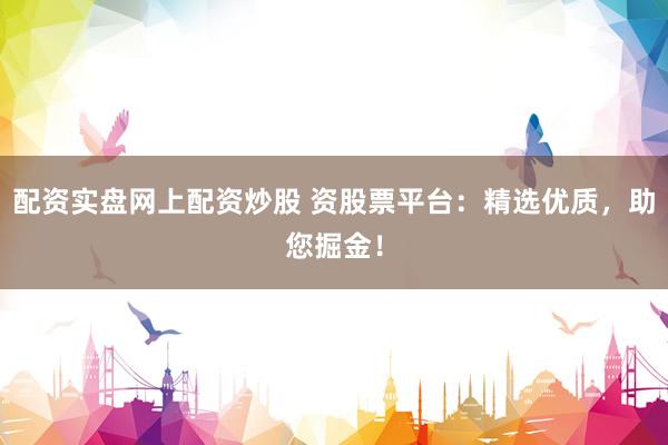 配资实盘网上配资炒股 资股票平台：精选优质，助您掘金！