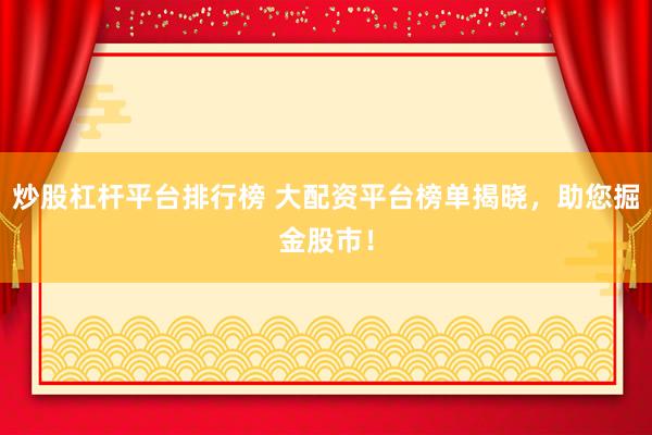 炒股杠杆平台排行榜 大配资平台榜单揭晓，助您掘金股市！