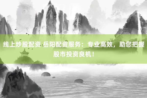 线上炒股配资 岳阳配资服务：专业高效，助您把握股市投资良机！