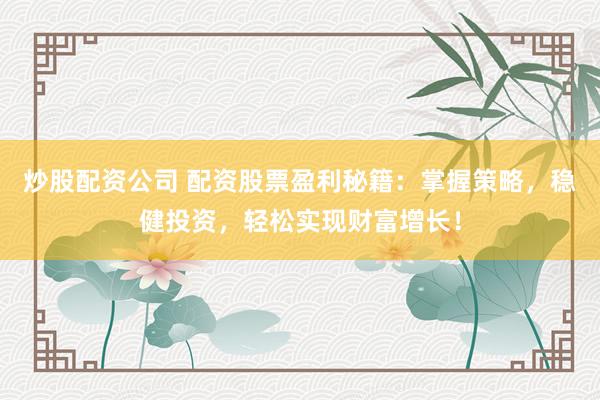 炒股配资公司 配资股票盈利秘籍：掌握策略，稳健投资，轻松实现财富增长！