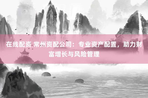 在线配资 常州资配公司：专业资产配置，助力财富增长与风险管理