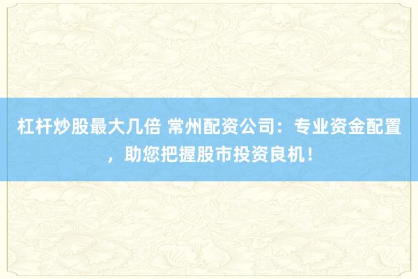 杠杆炒股最大几倍 常州配资公司：专业资金配置，助您把握股市投资良机！