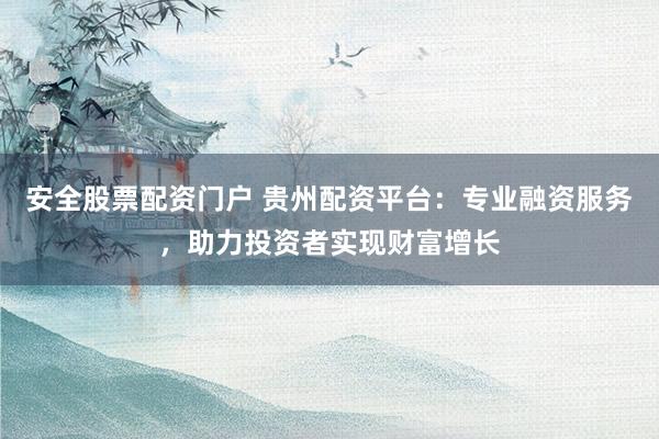 安全股票配资门户 贵州配资平台：专业融资服务，助力投资者实现财富增长