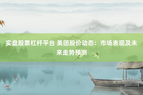 实盘股票杠杆平台 美团股价动态：市场表现及未来走势预测