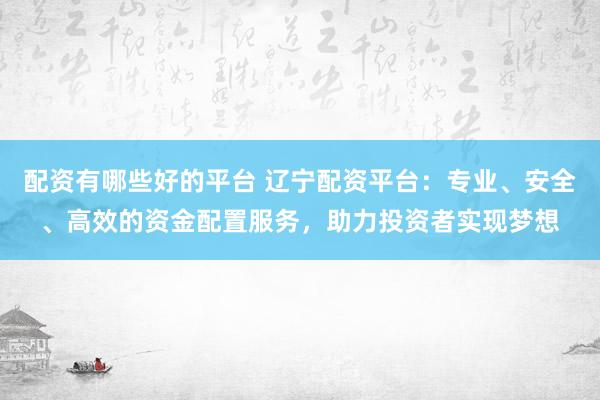 配资有哪些好的平台 辽宁配资平台：专业、安全、高效的资金配置服务，助力投资者实现梦想