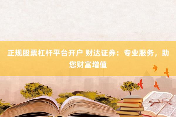 正规股票杠杆平台开户 财达证券：专业服务，助您财富增值