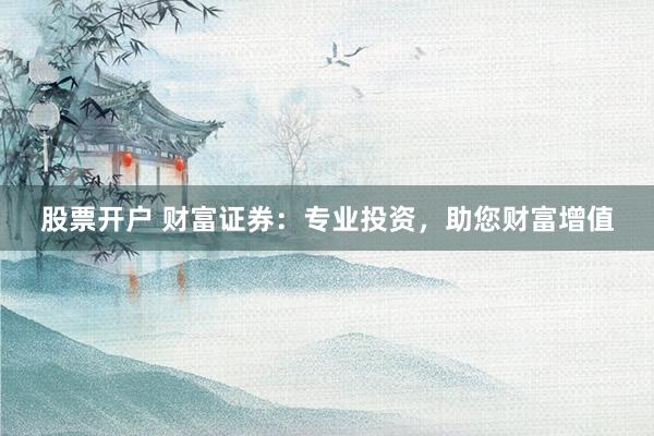 股票开户 财富证券：专业投资，助您财富增值
