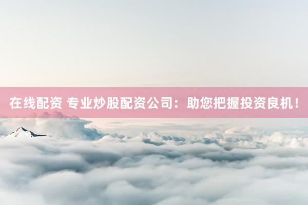 在线配资 专业炒股配资公司：助您把握投资良机！