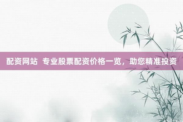 配资网站  专业股票配资价格一览，助您精准投资
