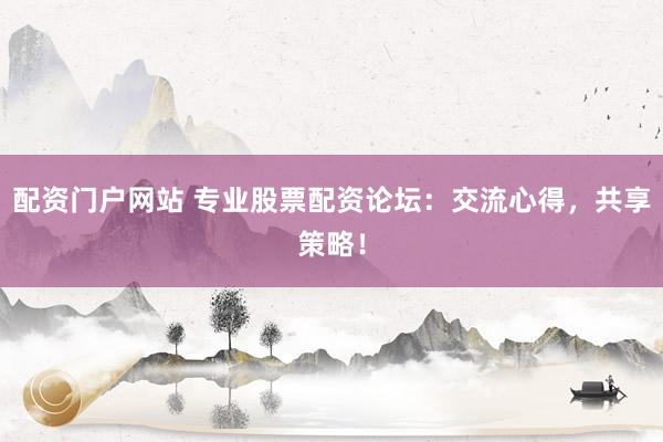 配资门户网站 专业股票配资论坛：交流心得，共享策略！