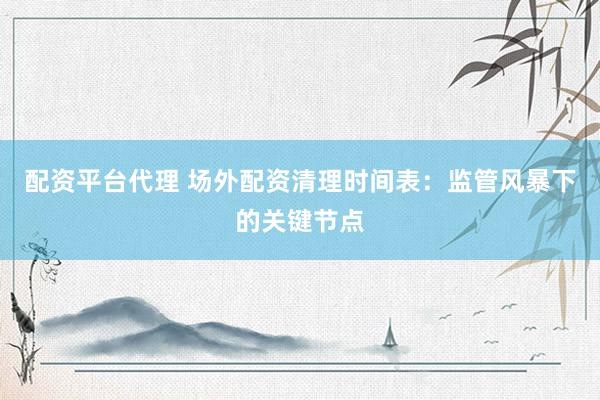 配资平台代理 场外配资清理时间表：监管风暴下的关键节点