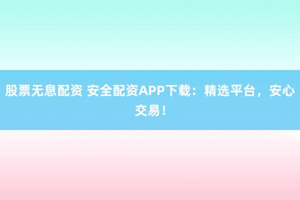 股票无息配资 安全配资APP下载：精选平台，安心交易！