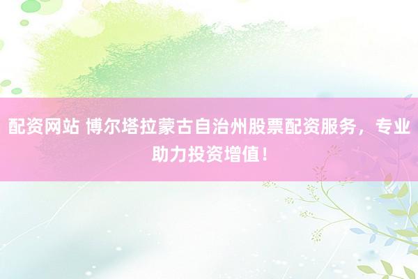 配资网站 博尔塔拉蒙古自治州股票配资服务，专业助力投资增值！