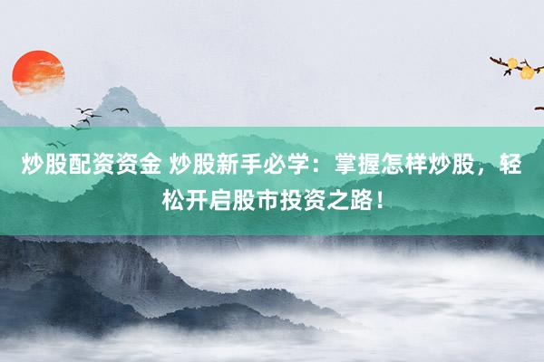 炒股配资资金 炒股新手必学：掌握怎样炒股，轻松开启股市投资之路！