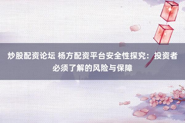 炒股配资论坛 杨方配资平台安全性探究：投资者必须了解的风险与保障