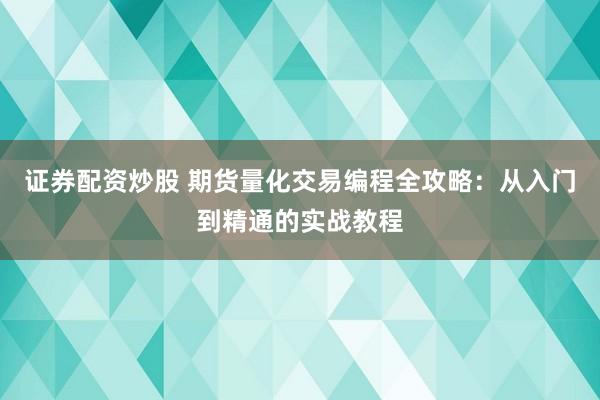证券配资炒股 期货量化交易编程全攻略：从入门到精通的实战教程