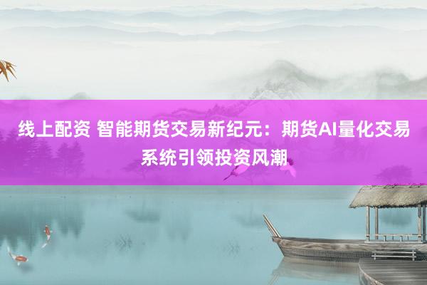 线上配资 智能期货交易新纪元：期货AI量化交易系统引领投资风潮