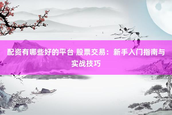 配资有哪些好的平台 股票交易：新手入门指南与实战技巧
