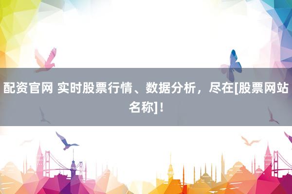 配资官网 实时股票行情、数据分析，尽在[股票网站名称]！