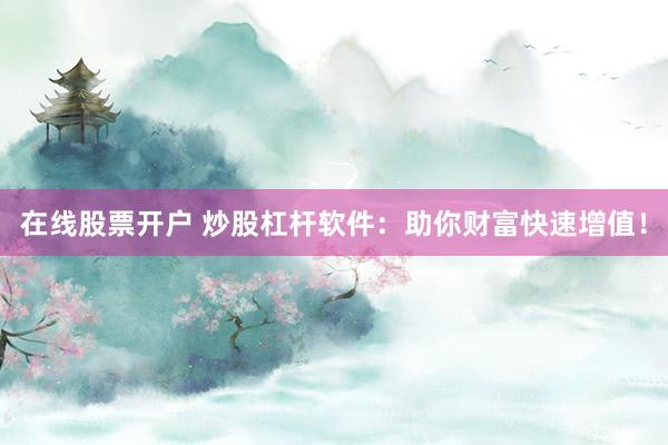 在线股票开户 炒股杠杆软件：助你财富快速增值！