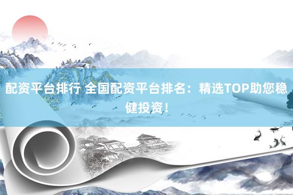 配资平台排行 全国配资平台排名：精选TOP助您稳健投资！