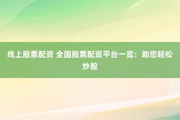 线上股票配资 全国股票配资平台一览：助您轻松炒股