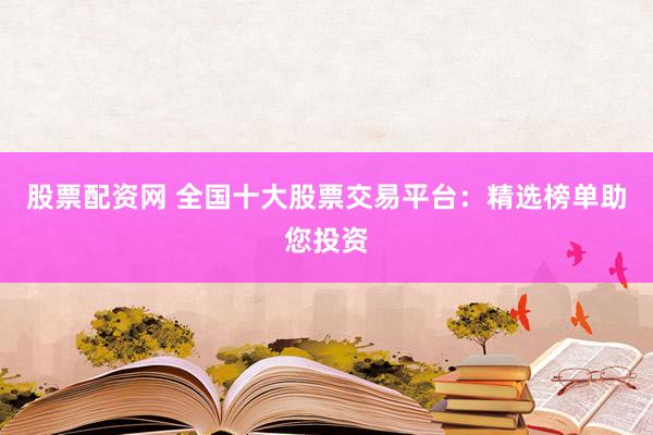股票配资网 全国十大股票交易平台：精选榜单助您投资