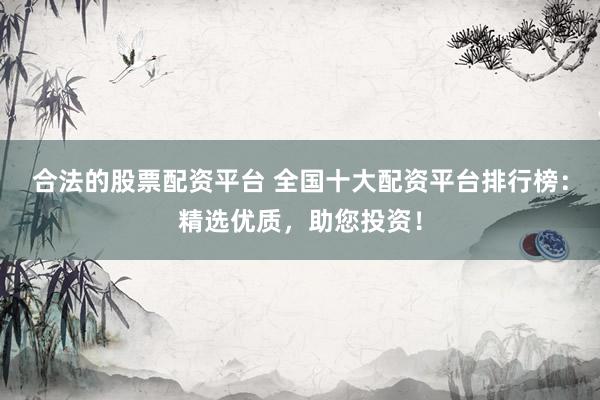 合法的股票配资平台 全国十大配资平台排行榜：精选优质，助您投资！