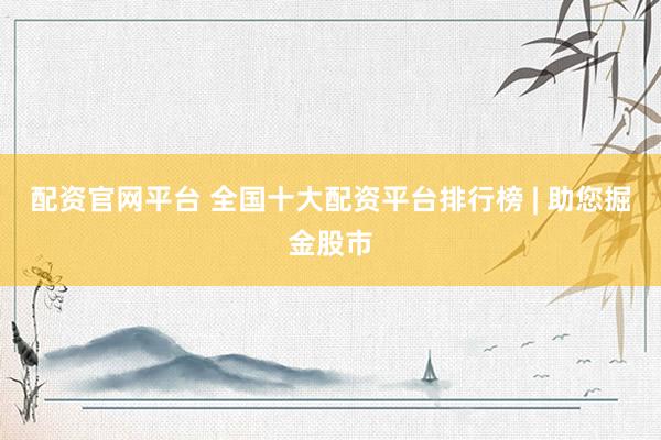 配资官网平台 全国十大配资平台排行榜 | 助您掘金股市