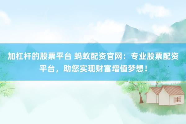 加杠杆的股票平台 蚂蚁配资官网：专业股票配资平台，助您实现财富增值梦想！
