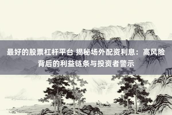 最好的股票杠杆平台 揭秘场外配资利息：高风险背后的利益链条与投资者警示