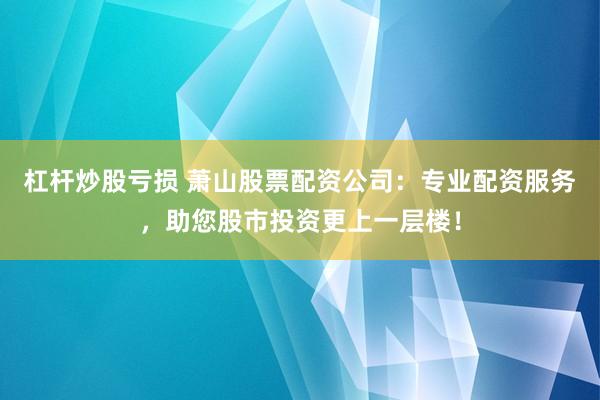 杠杆炒股亏损 萧山股票配资公司：专业配资服务，助您股市投资更上一层楼！