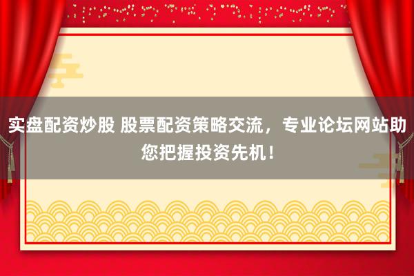 实盘配资炒股 股票配资策略交流，专业论坛网站助您把握投资先机！