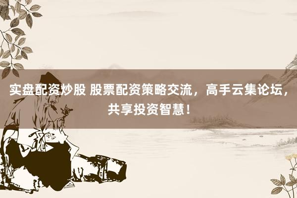 实盘配资炒股 股票配资策略交流，高手云集论坛，共享投资智慧！