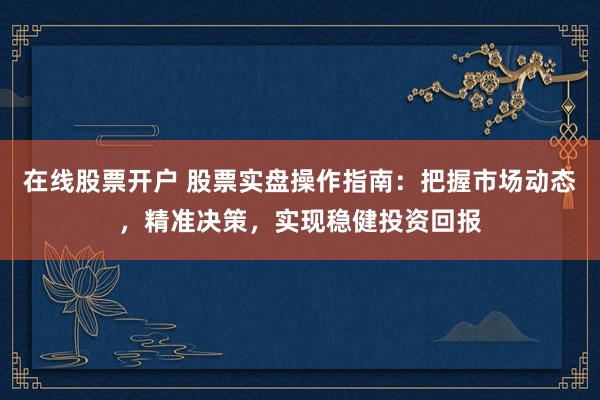 在线股票开户 股票实盘操作指南：把握市场动态，精准决策，实现稳健投资回报