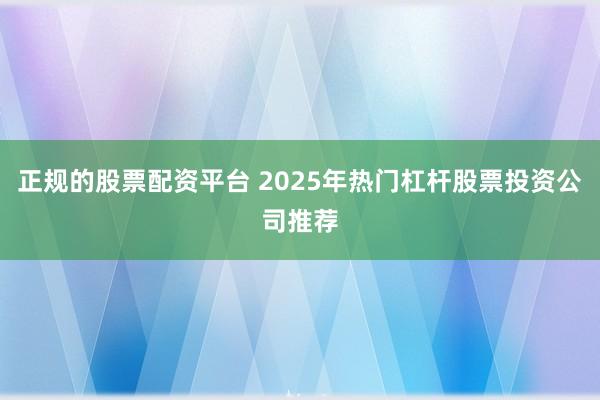 正规的股票配资平台 2025年热门杠杆股票投资公司推荐