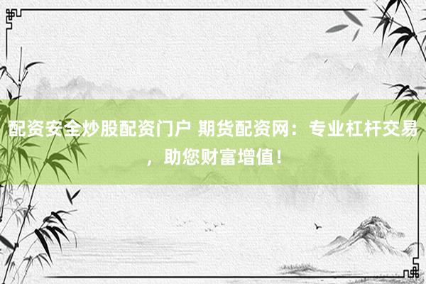 配资安全炒股配资门户 期货配资网：专业杠杆交易，助您财富增值！