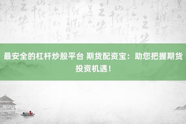 最安全的杠杆炒股平台 期货配资宝：助您把握期货投资机遇！