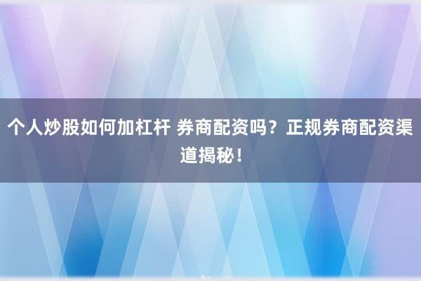 个人炒股如何加杠杆 券商配资吗？正规券商配资渠道揭秘！