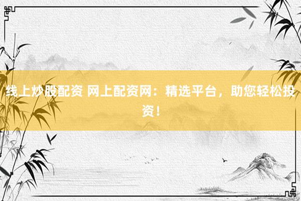 线上炒股配资 网上配资网：精选平台，助您轻松投资！