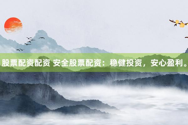 股票配资配资 安全股票配资：稳健投资，安心盈利。