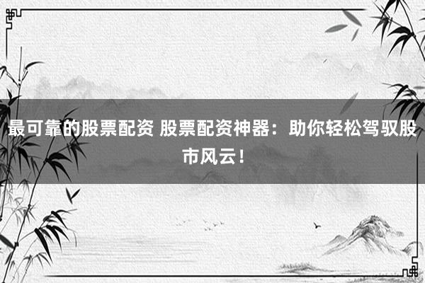 最可靠的股票配资 股票配资神器：助你轻松驾驭股市风云！