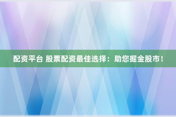 配资平台 股票配资最佳选择：助您掘金股市！