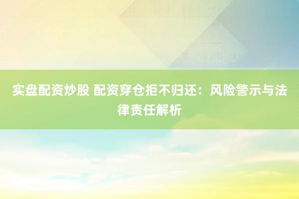 实盘配资炒股 配资穿仓拒不归还：风险警示与法律责任解析