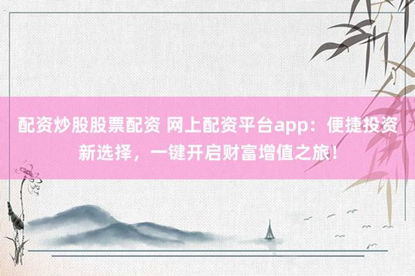 配资炒股股票配资 网上配资平台app：便捷投资新选择，一键开启财富增值之旅！