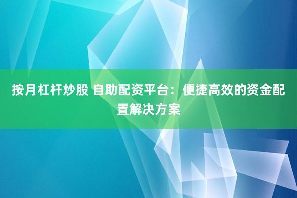 按月杠杆炒股 自助配资平台：便捷高效的资金配置解决方案