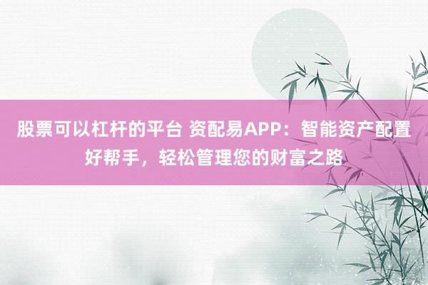 股票可以杠杆的平台 资配易APP：智能资产配置好帮手，轻松管理您的财富之路